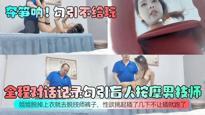 夺笋呐勾引不给玩全程对话记录.勾引盲人按摩男技师姐姐脱掉上衣就去脱技师裤子性欲挑起插了几下不让插就跑了