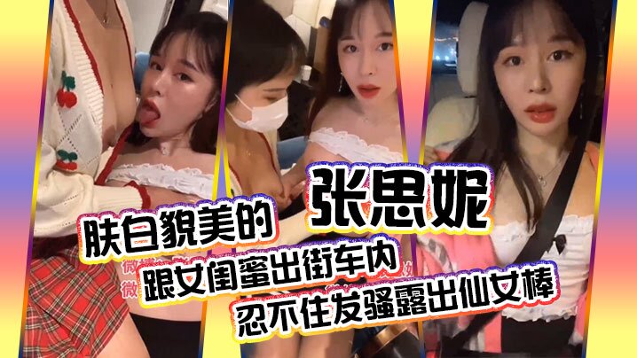 肤白貌美的张思妮跟女闺蜜出街车内忍不住发骚露出仙.女棒_会所养生按摩完包房内相互挑逗直接开操